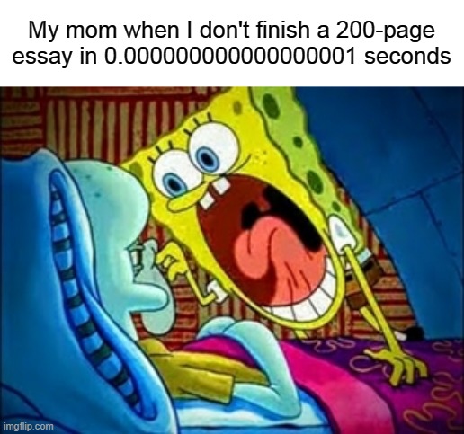 spongebob yelling | My mom when I don't finish a 200-page essay in 0.000000000000000001 seconds | image tagged in spongebob yelling | made w/ Imgflip meme maker