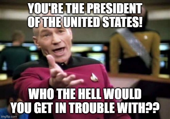 Picard Wtf Meme | YOU'RE THE PRESIDENT OF THE UNITED STATES! WHO THE HELL WOULD YOU GET IN TROUBLE WITH?? | image tagged in memes,picard wtf | made w/ Imgflip meme maker