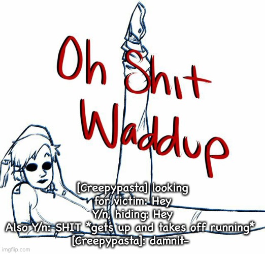 Oh shit waddup | [Creepypasta] looking for victim: Hey
Y/n, hiding: Hey
Also Y/n: SHIT *gets up and takes off running* 
[Creepypasta]: damnit- | image tagged in oh shit waddup | made w/ Imgflip meme maker