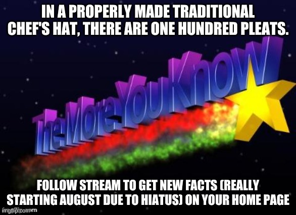 the more you know | IN A PROPERLY MADE TRADITIONAL CHEF'S HAT, THERE ARE ONE HUNDRED PLEATS. FOLLOW STREAM TO GET NEW FACTS (REALLY STARTING AUGUST DUE TO HIATUS) ON YOUR HOME PAGE | image tagged in the more you know | made w/ Imgflip meme maker