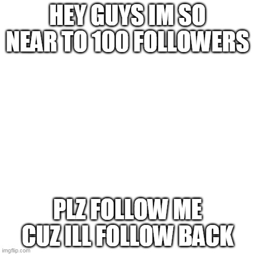 Blank Transparent Square Meme | HEY GUYS IM SO NEAR TO 100 FOLLOWERS; PLZ FOLLOW ME CUZ ILL FOLLOW BACK | image tagged in memes,blank transparent square | made w/ Imgflip meme maker