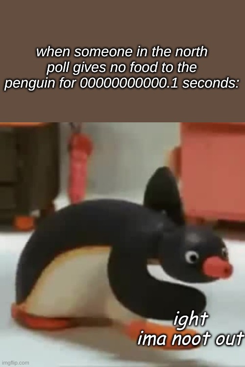 N 0 0 t | when someone in the north poll gives no food to the penguin for 00000000000.1 seconds:; ight ima noot out | image tagged in pingu walking | made w/ Imgflip meme maker