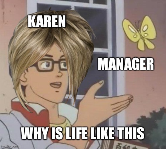 KAREN; MANAGER; WHY IS LIFE LIKE THIS | image tagged in life | made w/ Imgflip meme maker