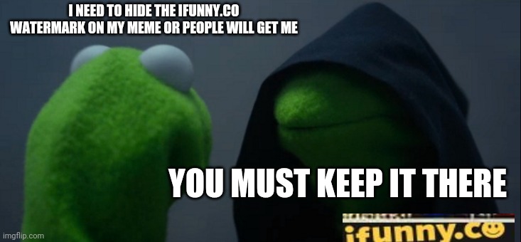 Evil Kermit | I NEED TO HIDE THE IFUNNY.CO WATERMARK ON MY MEME OR PEOPLE WILL GET ME; YOU MUST KEEP IT THERE | image tagged in memes,evil kermit | made w/ Imgflip meme maker