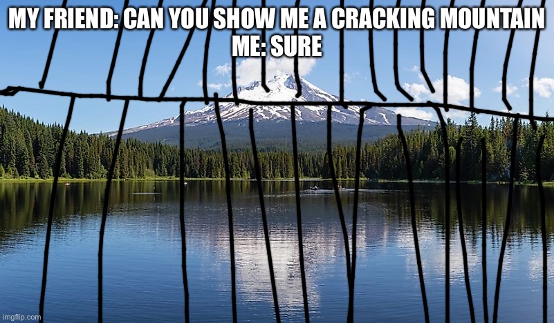 MY FRIEND: CAN YOU SHOW ME A CRACKING MOUNTAIN
ME: SURE | made w/ Imgflip meme maker