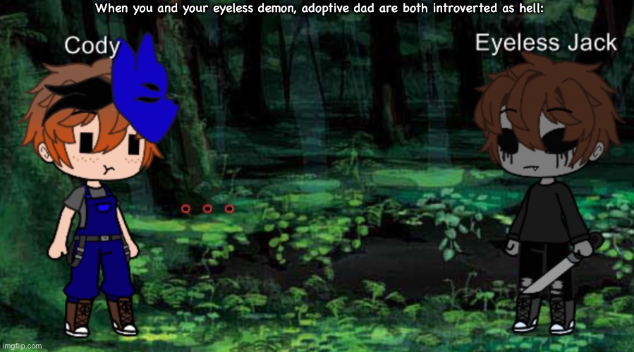 When you and your eyeless demon, adoptive dad are both introverted as hell:; . . . | made w/ Imgflip meme maker