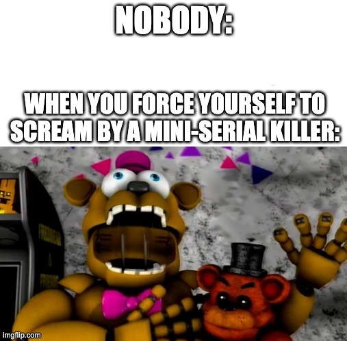 Making Memes before Security Breach is released: Day 1 | NOBODY:; WHEN YOU FORCE YOURSELF TO SCREAM BY A MINI-SERIAL KILLER: | image tagged in fredbear screaming,nobody,memes,funny memes,funny,fnaf | made w/ Imgflip meme maker