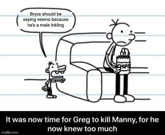 It was now time for Greg to kill manny, for he now knew too much | Bryce should be saying veemo because he's a male Inkling | image tagged in it was now time for greg to kill manny for he now knew too much | made w/ Imgflip meme maker