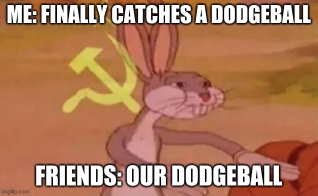 Bugs bunny communist | ME: FINALLY CATCHES A DODGEBALL; FRIENDS: OUR DODGEBALL | image tagged in bugs bunny communist | made w/ Imgflip meme maker