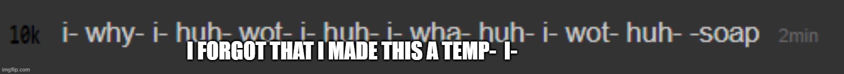 i- why- *confsion soap noises* | I FORGOT THAT I MADE THIS A TEMP-  I- | image tagged in i- why- confsion soap noises | made w/ Imgflip meme maker