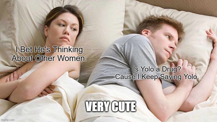 "I Bet He's Thi-" Dont Think About It If Your Not Sure | I Bet He's Thinking About Other Women. Is Yolo a Drug? Cause I Keep Saying Yolo. VERY CUTE | image tagged in memes,i bet he's thinking about other women | made w/ Imgflip meme maker