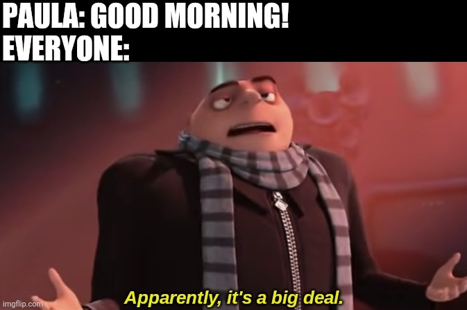 PAULA: GOOD MORNING!
EVERYONE: | made w/ Imgflip meme maker