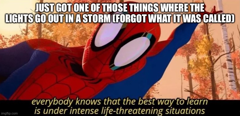 intense life threatening situations | JUST GOT ONE OF THOSE THINGS WHERE THE LIGHTS GO OUT IN A STORM (FORGOT WHAT IT WAS CALLED) | image tagged in intense life threatening situations | made w/ Imgflip meme maker