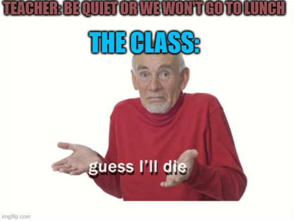grrr im hungry and i want old cooked shoe for lunch | TEACHER: BE QUIET OR WE WON'T GO TO LUNCH; THE CLASS: | image tagged in guess ill die,school meme,hmmm | made w/ Imgflip meme maker
