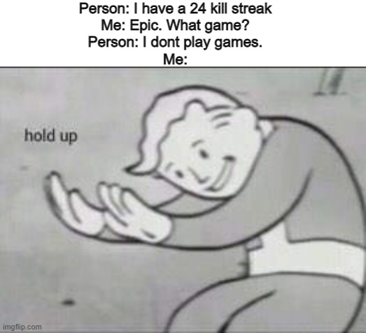 Hold up... | Person: I have a 24 kill streak
Me: Epic. What game?
Person: I dont play games.
Me: | image tagged in fallout hold up | made w/ Imgflip meme maker