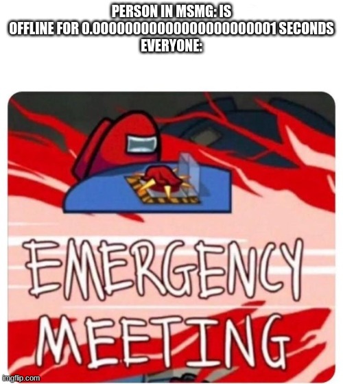 red sus | PERSON IN MSMG: IS OFFLINE FOR 0.00000000000000000000001 SECONDS
EVERYONE: | image tagged in emergency meeting among us | made w/ Imgflip meme maker