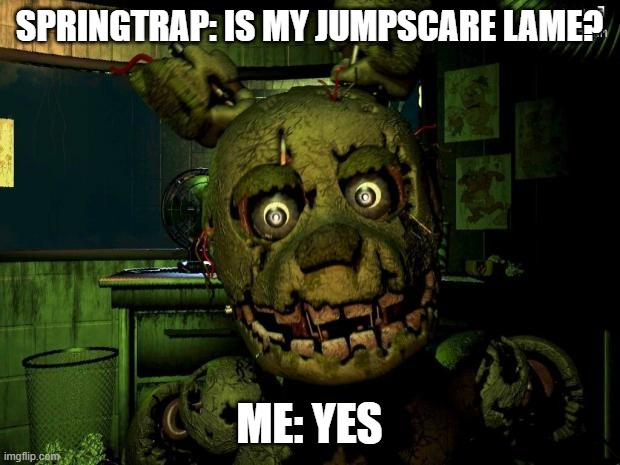 springtrap asks you something | SPRINGTRAP: IS MY JUMPSCARE LAME? ME: YES | image tagged in springtrap | made w/ Imgflip meme maker