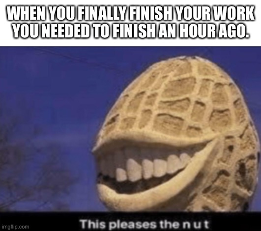 Ahh, many memorys | WHEN YOU FINALLY FINISH YOUR WORK
YOU NEEDED TO FINISH AN HOUR AGO. | image tagged in this pleases the nut,new template | made w/ Imgflip meme maker