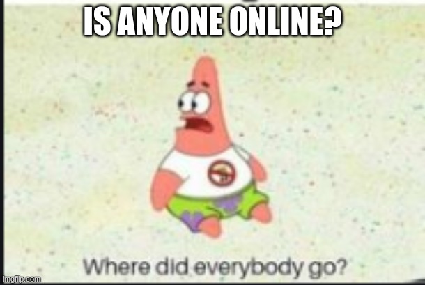 alone patrick | IS ANYONE ONLINE? | image tagged in alone patrick | made w/ Imgflip meme maker