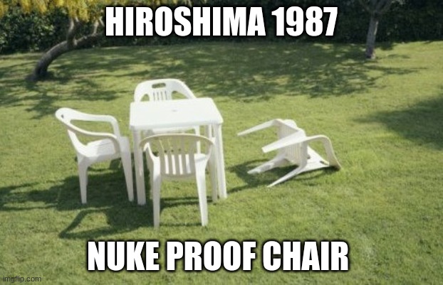first or second meme dont hate pls |  HIROSHIMA 1987; NUKE PROOF CHAIR | image tagged in memes,we will rebuild | made w/ Imgflip meme maker
