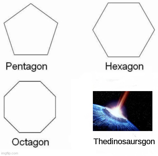 How a species dominating the food chain for 10's of millions of years was wiped out by a rock! | Thedinosaursgon | image tagged in memes,pentagon hexagon octagon | made w/ Imgflip meme maker