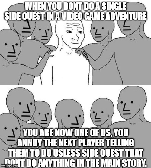 side quest | WHEN YOU DONT DO A SINGLE SIDE QUEST IN A VIDEO GAME ADVENTURE; YOU ARE NOW ONE OF US, YOU ANNOY THE NEXT PLAYER TELLING THEM TO DO USLESS SIDE QUEST THAT DONT DO ANYTHING IN THE MAIN STORY. | image tagged in funny memes | made w/ Imgflip meme maker