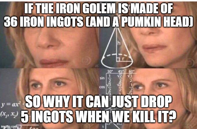 Minecraft logic | IF THE IRON GOLEM IS MADE OF 36 IRON INGOTS (AND A PUMKIN HEAD); SO WHY IT CAN JUST DROP 5 INGOTS WHEN WE KILL IT? | image tagged in math lady/confused lady,minecraft | made w/ Imgflip meme maker