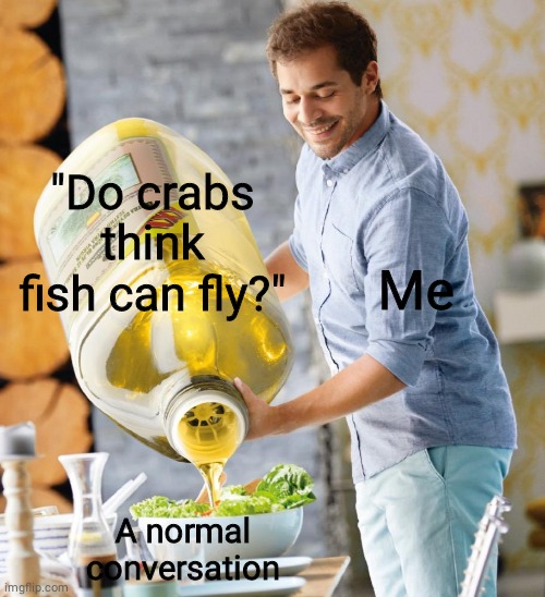 Guy pouring olive oil on the salad | "Do crabs think fish can fly?"; Me; A normal conversation | image tagged in guy pouring olive oil on the salad | made w/ Imgflip meme maker