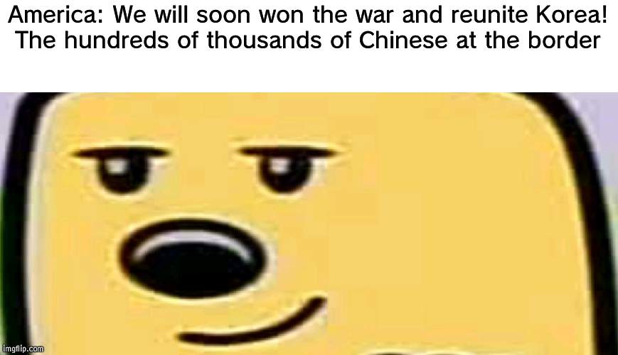 China ruined Korea | America: We will soon won the war and reunite Korea!
The hundreds of thousands of Chinese at the border | image tagged in wubbzy smug,korean war | made w/ Imgflip meme maker