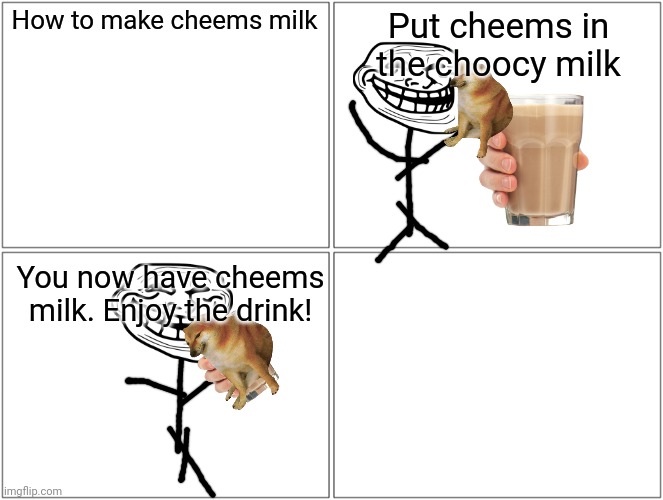 Life hacks | How to make cheems milk; Put cheems in the choocy milk; You now have cheems milk. Enjoy the drink! | image tagged in memes,blank comic panel 2x2 | made w/ Imgflip meme maker