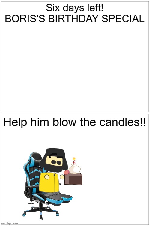 SIX DAYS LEFT!! (BORIS'S BIRTHDAY SPECIAL!!) | Six days left!
BORIS'S BIRTHDAY SPECIAL; Help him blow the candles!! | image tagged in memes,blank comic panel 1x2 | made w/ Imgflip meme maker