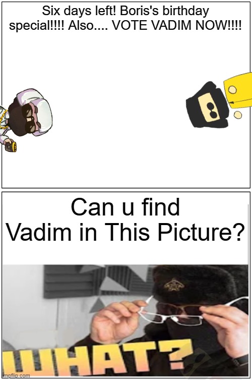SIX DAYS LEFT! !!!!!! (BORIS'S BIRTHDAY SPECIAL) | Six days left! Boris's birthday special!!!! Also.... VOTE VADIM NOW!!!! Can u find Vadim in This Picture? | image tagged in memes,blank comic panel 1x2 | made w/ Imgflip meme maker