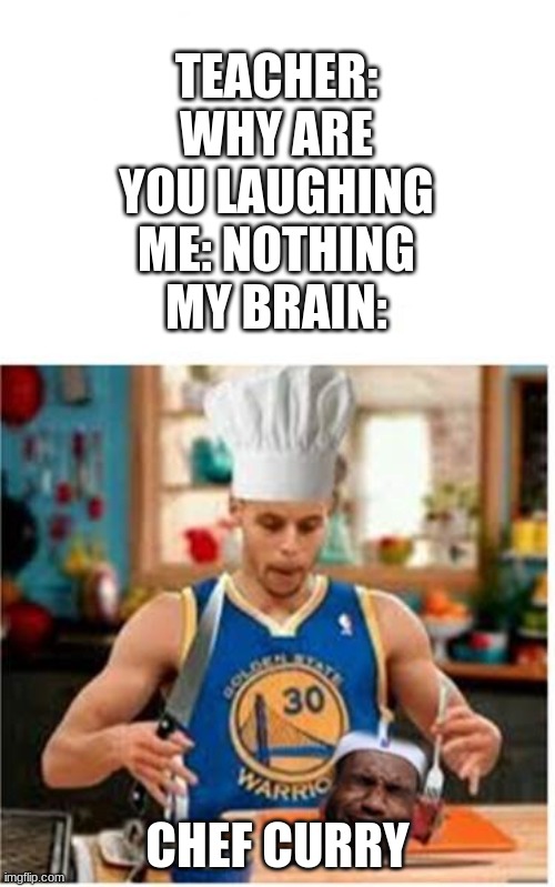 Chef Curry Warriors eating Lebron James Cavaliers MaddisonsMeme | TEACHER: WHY ARE YOU LAUGHING
ME: NOTHING
MY BRAIN:; CHEF CURRY | image tagged in chef curry,memes,funny,why are you laughing | made w/ Imgflip meme maker