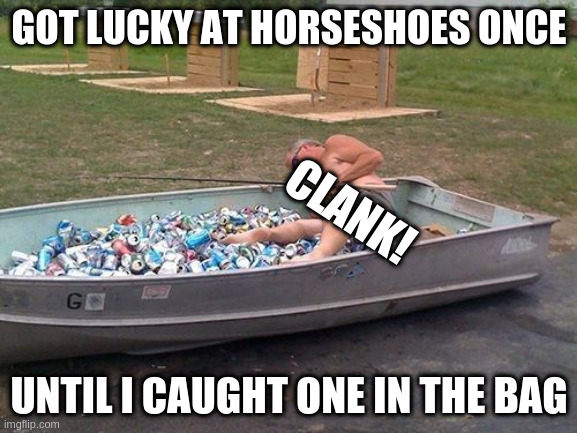 dont let this happen to you | GOT LUCKY AT HORSESHOES ONCE; CLANK! UNTIL I CAUGHT ONE IN THE BAG | image tagged in drunken fisherman,horseshoes,drunken | made w/ Imgflip meme maker
