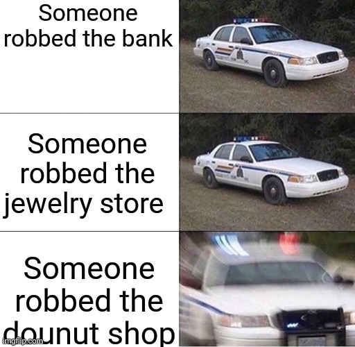 Police Car  | Someone robbed the bank; Someone robbed the jewelry store; Someone robbed the dounut shop | image tagged in police car | made w/ Imgflip meme maker