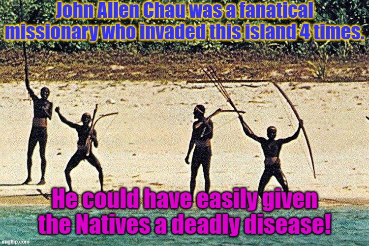They let him live 3 times | John Allen Chau was a fanatical missionary who invaded this island 4 times. He could have easily given the Natives a deadly disease! | image tagged in north sentinel island natives,scumbag christian,brainwashing,disease,enough is enough,self defense | made w/ Imgflip meme maker