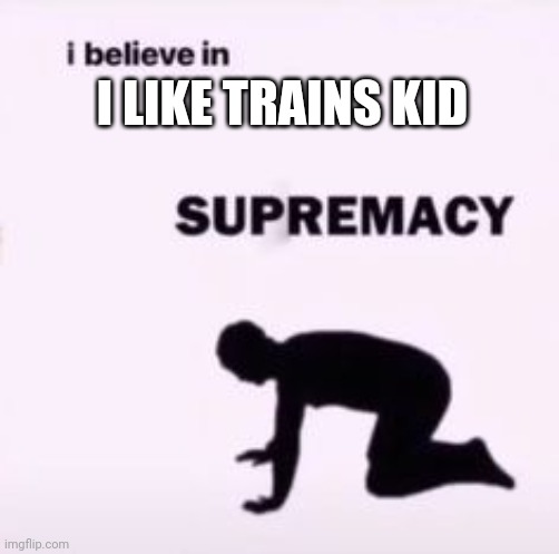 I believe in supremacy | I LIKE TRAINS KID | image tagged in i believe in supremacy | made w/ Imgflip meme maker