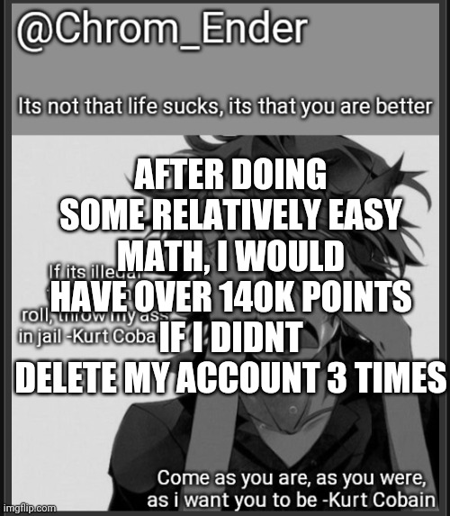 My math skills are unmatched, i'm like the math God | AFTER DOING SOME RELATIVELY EASY MATH, I WOULD HAVE OVER 140K POINTS IF I DIDNT DELETE MY ACCOUNT 3 TIMES | image tagged in chrom_ender announcemet template | made w/ Imgflip meme maker