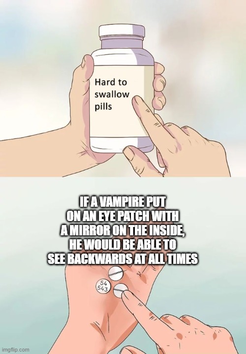 Hard pill to swallow | IF A VAMPIRE PUT ON AN EYE PATCH WITH A MIRROR ON THE INSIDE, HE WOULD BE ABLE TO SEE BACKWARDS AT ALL TIMES | image tagged in memes,hard to swallow pills,vampire | made w/ Imgflip meme maker