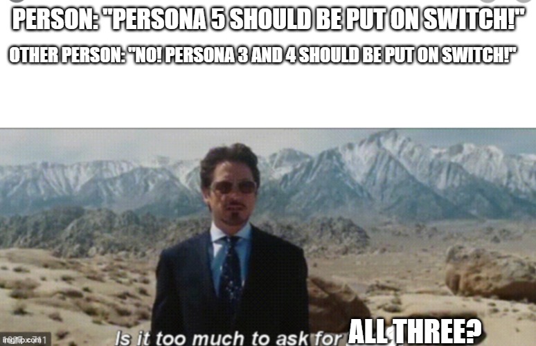 Don't forget 1 and 2 though. | PERSON: "PERSONA 5 SHOULD BE PUT ON SWITCH!"; OTHER PERSON: "NO! PERSONA 3 AND 4 SHOULD BE PUT ON SWITCH!"; ALL THREE? | image tagged in tony stark is it to much to ask for both | made w/ Imgflip meme maker
