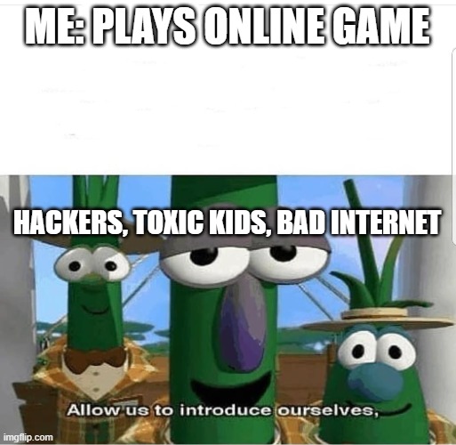 Allow us to introduce ourselves | ME: PLAYS ONLINE GAME; HACKERS, TOXIC KIDS, BAD INTERNET | image tagged in allow us to introduce ourselves | made w/ Imgflip meme maker