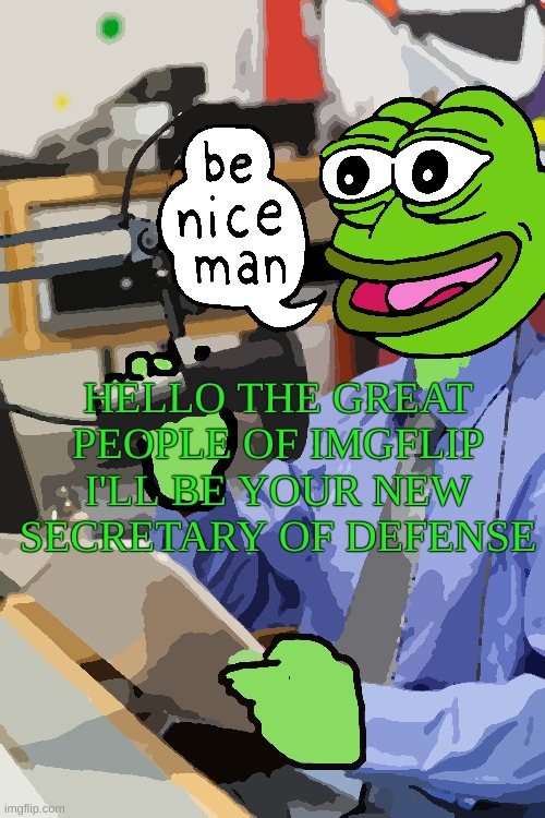 HELLO!!!! | HELLO THE GREAT PEOPLE OF IMGFLIP I'LL BE YOUR NEW SECRETARY OF DEFENSE | image tagged in secretary,oh canada | made w/ Imgflip meme maker