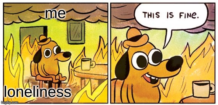 This Is Fine Meme | me; loneliness | image tagged in memes,this is fine | made w/ Imgflip meme maker