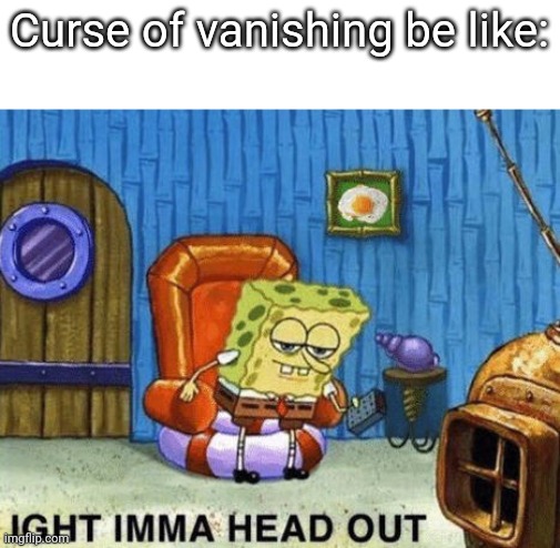 This was the 1st imgflip post i ever made, this was on my 1st account tho back in 2019 | Curse of vanishing be like: | image tagged in ight imma head out | made w/ Imgflip meme maker