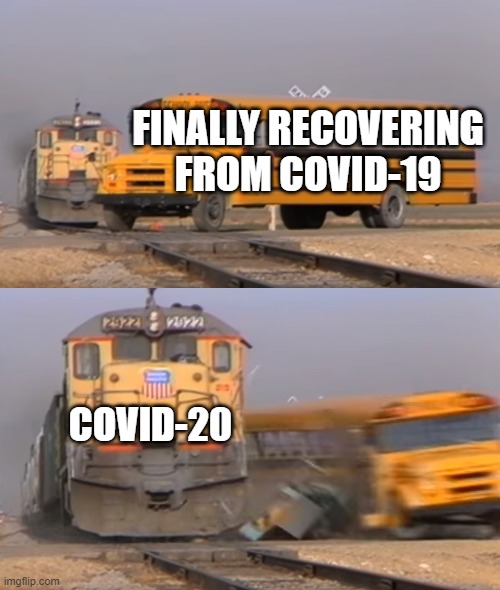 Uh oh | FINALLY RECOVERING FROM COVID-19; COVID-20 | image tagged in a train hitting a school bus | made w/ Imgflip meme maker