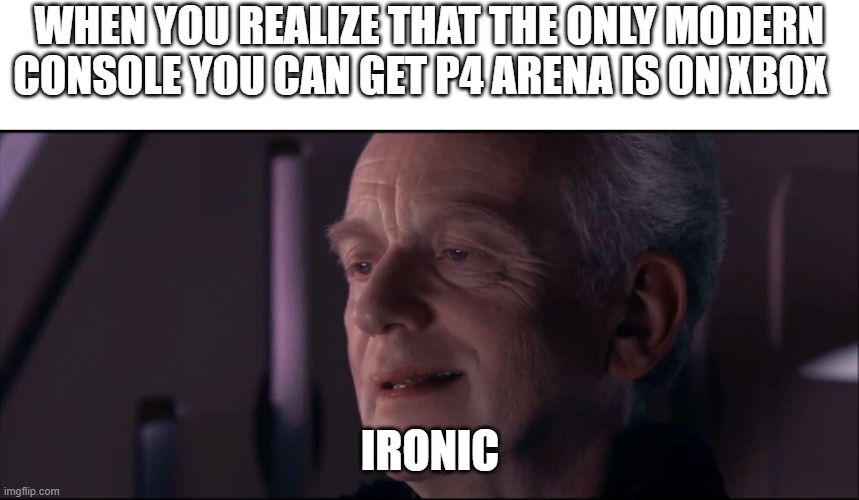 Wish it was on PS4 | WHEN YOU REALIZE THAT THE ONLY MODERN CONSOLE YOU CAN GET P4 ARENA IS ON XBOX; IRONIC | image tagged in palpatine ironic | made w/ Imgflip meme maker