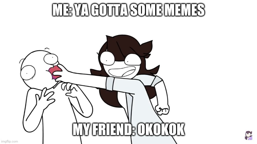 Try it | ME: YA GOTTA SOME MEMES; MY FRIEND: OKOKOK | image tagged in you gotta try it,memes | made w/ Imgflip meme maker