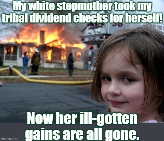 Ding dong the witch is gone | My white stepmother took my tribal dividend checks for herself! Now her ill-gotten gains are all gone. | image tagged in memes,disaster girl,stealing,racist,child abuse,karen | made w/ Imgflip meme maker