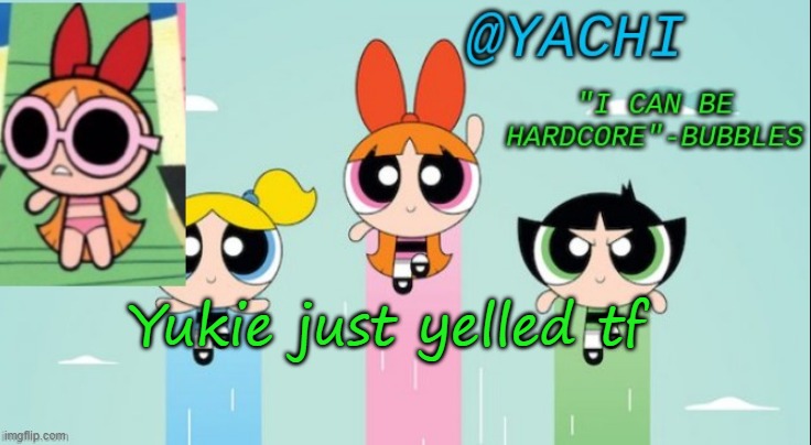 Yachi's powerpuff girls temp | Yukie just yelled tf | image tagged in yachi's powerpuff girls temp | made w/ Imgflip meme maker