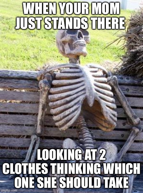 Waiting Skeleton | WHEN YOUR MOM JUST STANDS THERE; LOOKING AT 2 CLOTHES THINKING WHICH ONE SHE SHOULD TAKE | image tagged in memes,waiting skeleton | made w/ Imgflip meme maker